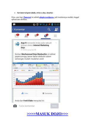  Set interval post (daily, twice a day, hourly)
Oiya, satu lagi, Papercut ini adalah plugin wordpress, jadi instalasinya mudah, tinggal
upload dan aktifkan,
>>>>MASUK DOJO>>>
 