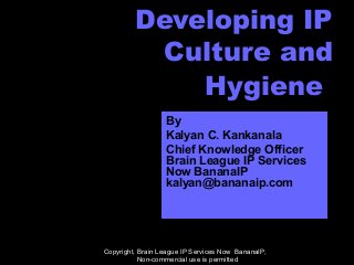 Developing IP
Culture and
Hygiene
By
Kalyan C. Kankanala
Chief Knowledge Officer
Brain League IP Services
Now BananaIP
kalyan@bananaip.com
Copyright, Brain League IP Services Now BananaIP,
Non-commercial use is permitted
 