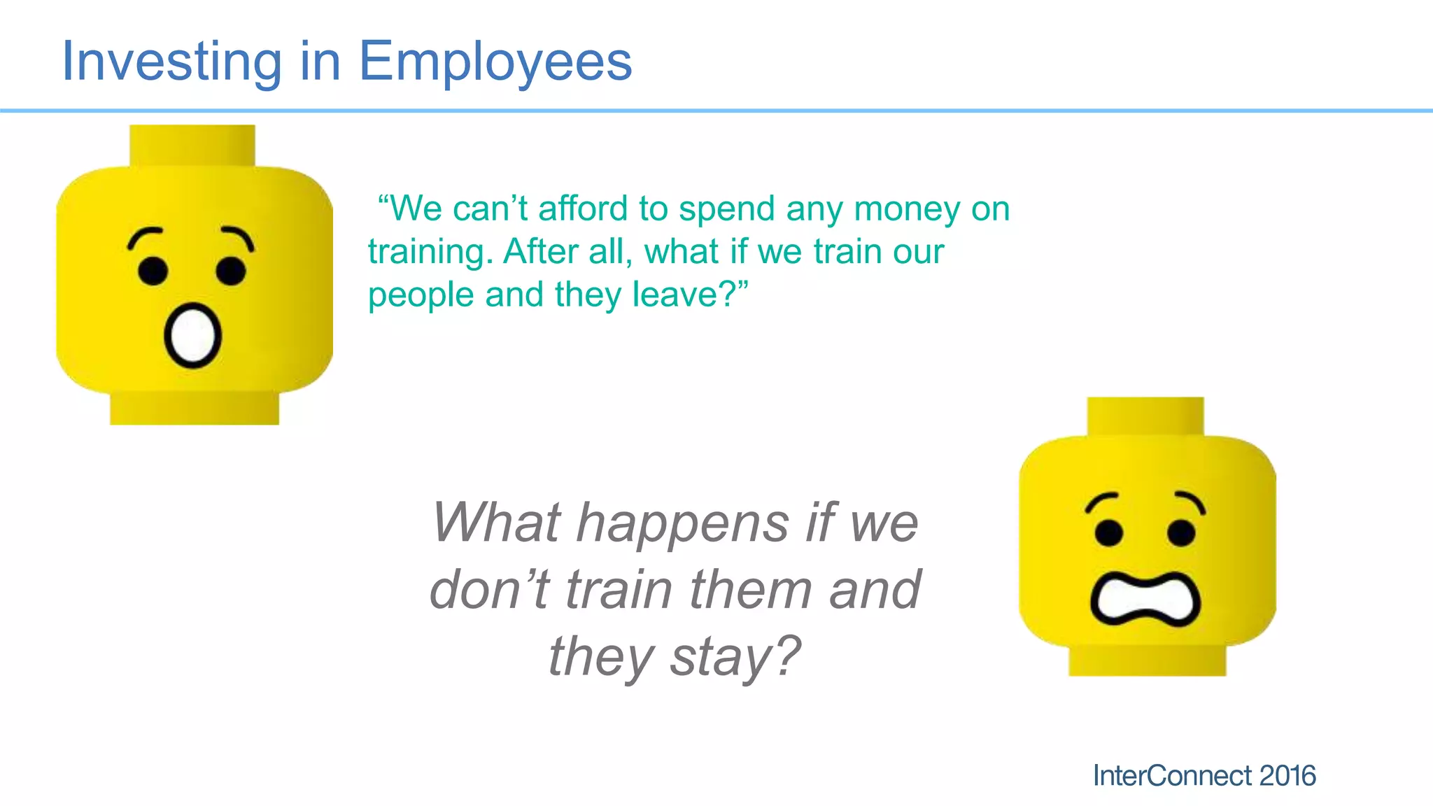 Investing in Employees
What happens if we
don’t train them and
they stay?
“We can’t afford to spend any money on
training. After all, what if we train our
people and they leave?”
 