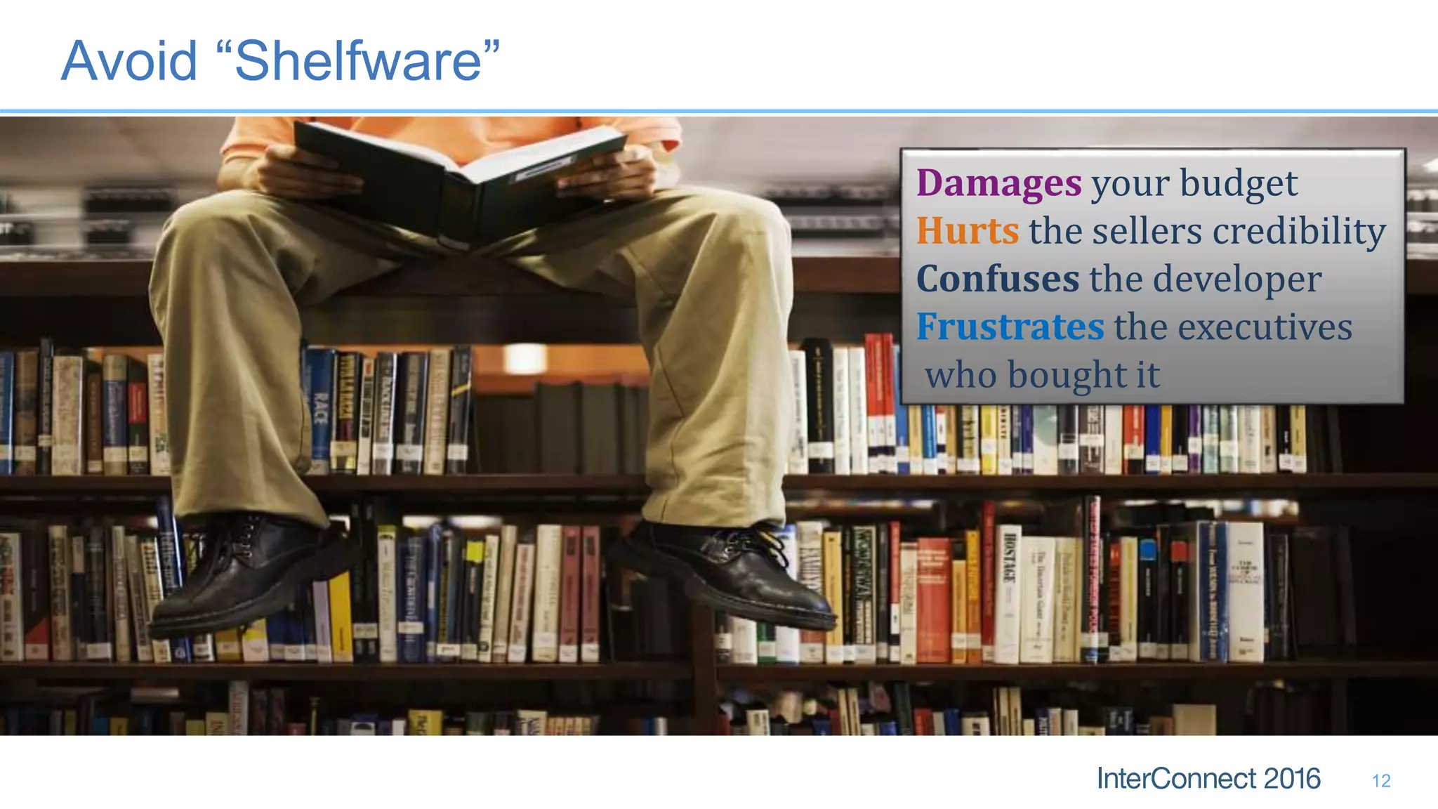 Avoid “Shelfware”
12
Damages your budget
Hurts the sellers credibility
Confuses the developer
Frustrates the executives
who bought it
 
