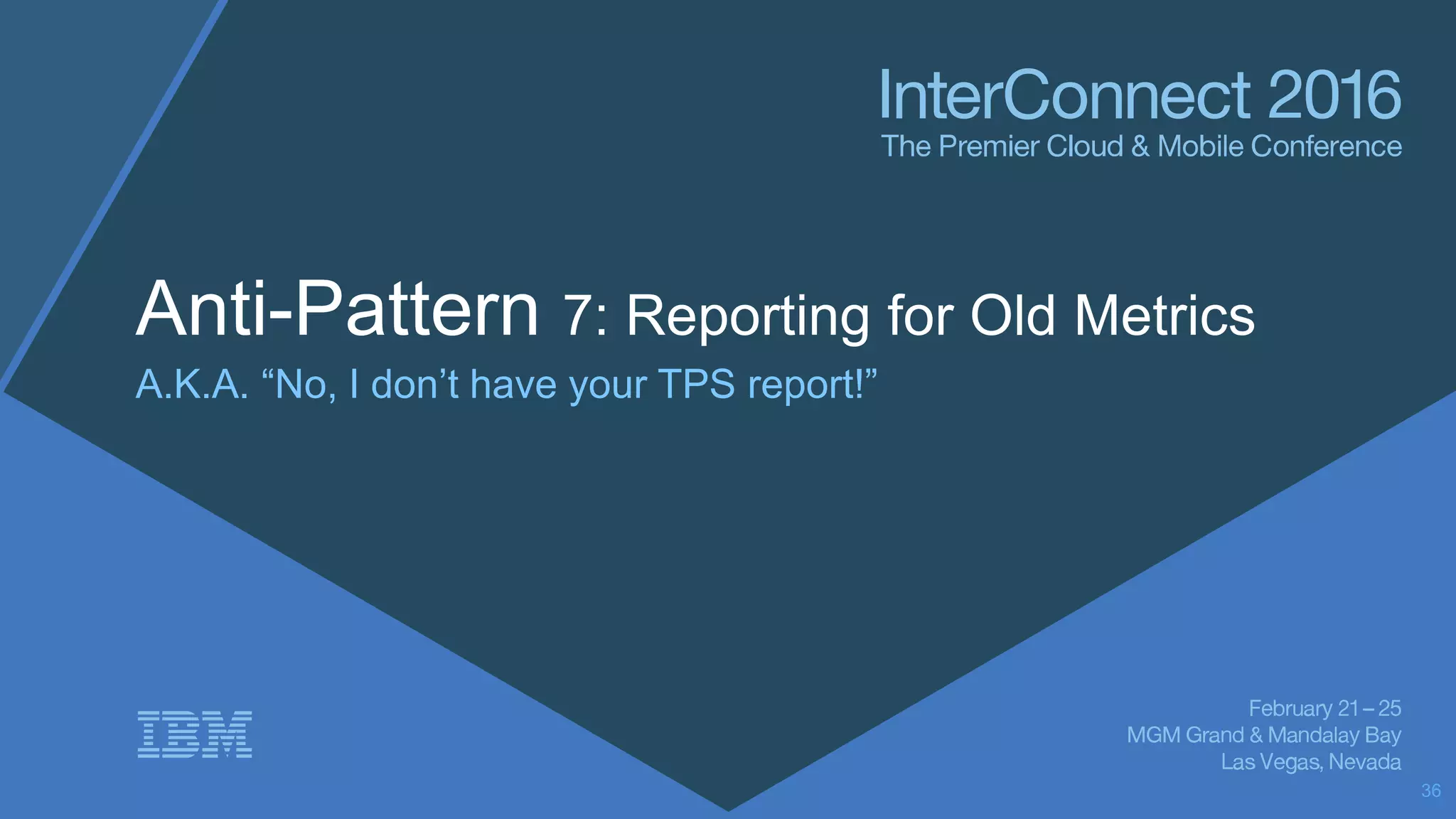 Anti-Pattern 7: Reporting for Old Metrics
A.K.A. “No, I don’t have your TPS report!”
36
 