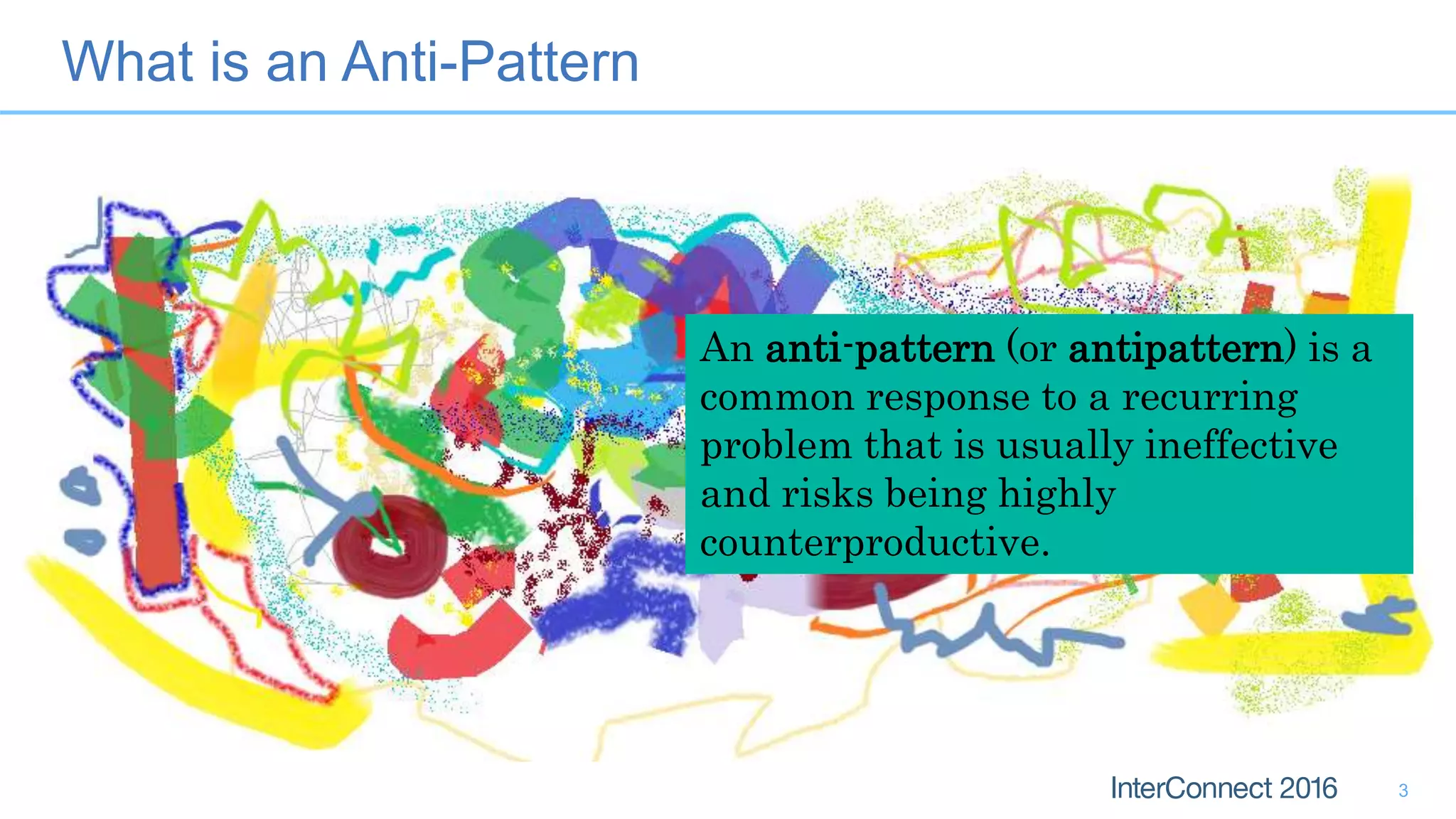What is an Anti-Pattern
3
An anti-pattern (or antipattern) is a
common response to a recurring
problem that is usually ineffective
and risks being highly
counterproductive.
 