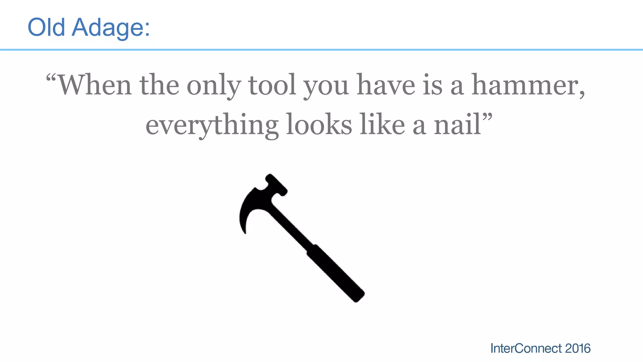 Old Adage:
“When the only tool you have is a hammer,
everything looks like a nail”
 