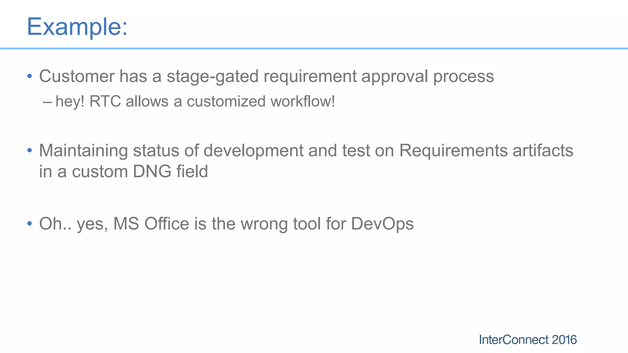 Example:
• Customer has a stage-gated requirement approval process
– hey! RTC allows a customized workflow!
• Maintaining status of development and test on Requirements artifacts
in a custom DNG field
• Oh.. yes, MS Office is the wrong tool for DevOps
 
