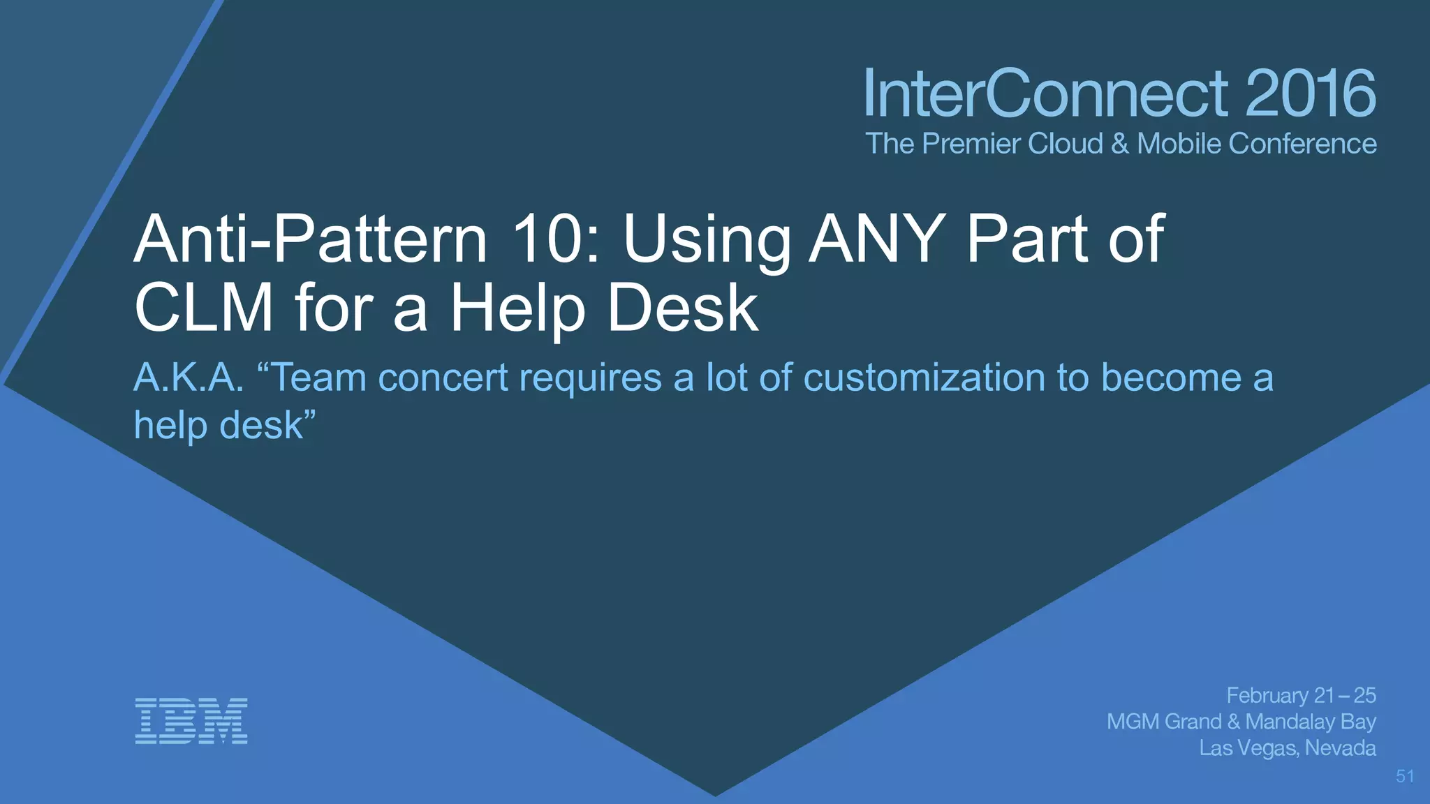 Anti-Pattern 10: Using ANY Part of
CLM for a Help Desk
A.K.A. “Team concert requires a lot of customization to become a
help desk”
51
 