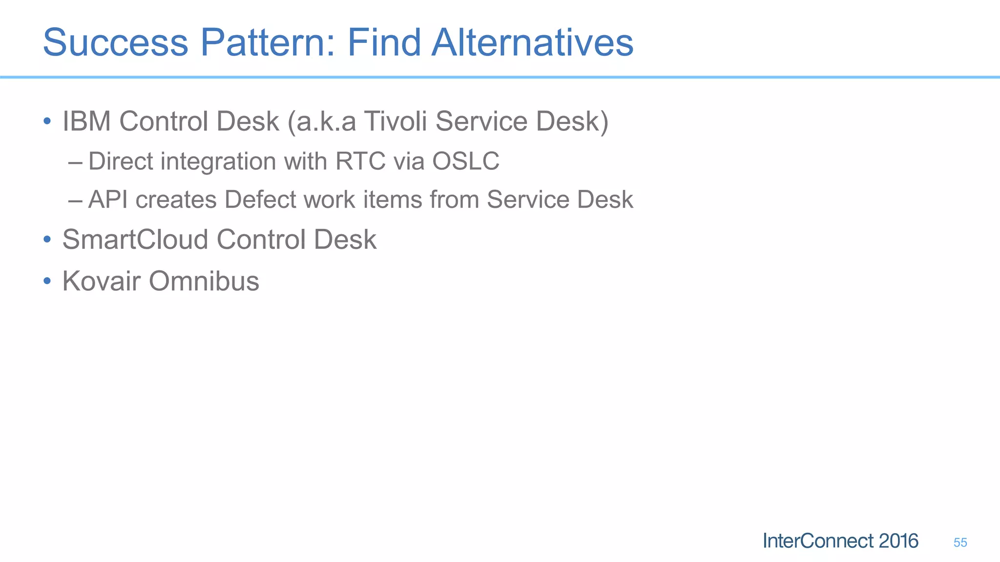 Success Pattern: Find Alternatives
• IBM Control Desk (a.k.a Tivoli Service Desk)
– Direct integration with RTC via OSLC
– API creates Defect work items from Service Desk
• SmartCloud Control Desk
• Kovair Omnibus
55
 