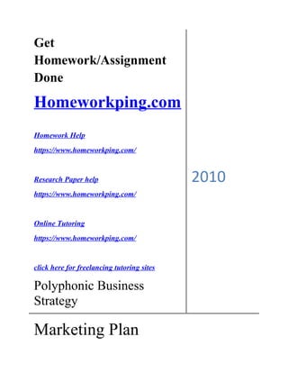 Get
Homework/Assignment
Done
Homeworkping.com
Homework Help
https://www.homeworkping.com/
Research Paper help
https://www.homeworkping.com/
Online Tutoring
https://www.homeworkping.com/
click here for freelancing tutoring sites
Polyphonic Business
Strategy
2010
Marketing Plan
 
