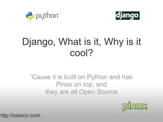 Django, What is it, Why is it cool? 'Cause it is built on Python and has Pinax on top, and they are all Open Source http://oswco.com  