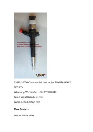 23670-30050 Common Rail Injector for TOYOTA HIACE
2KD-FTV
Whatsapp/Wechat/Tel: +8618059520046
Email: sales3@diadiesel.com
Welcome to Contact me!
More Products
Injector Nozzle Valve
 