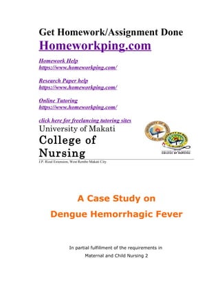 Get Homework/Assignment Done
Homeworkping.com
Homework Help
https://www.homeworkping.com/
Research Paper help
https://www.homeworkping.com/
Online Tutoring
https://www.homeworkping.com/
click here for freelancing tutoring sites
University of Makati
College of
Nursing
J.P. Rizal Extension, West Rembo Makati City
A Case Study on
Dengue Hemorrhagic Fever
In partial fulfillment of the requirements in
Maternal and Child Nursing 2
 