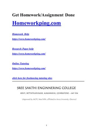 1
Get Homework/Assignment Done
Homeworkping.com
Homework Help
https://www.homeworkping.com/
Research Paper help
https://www.homeworkping.com/
Online Tutoring
https://www.homeworkping.com/
click here for freelancing tutoring sites
SREE SAKTHI ENGINNERING COLLEGE
899/1, BETTATHAPURAM, KARAMADAI, COIMBATORE – 641 104
(Approved by AICTE, New Delhi, affiliated to Anna University, Chennai)
 