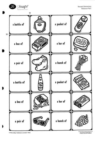 _---_'X_---__---__---=-_•
•
•
e lSnapt
abottle of
a box of
a pair of
a bottle of
a box of
a pair of
a packet of
a bar of
a bunch of
a packet of
a bar of
a bunch of
Reward Elementary
Resource Pack
C M" cmillan Publishl"fSUmited 1991
PHOTOCOPIABLE
 