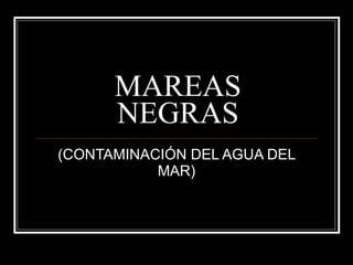 MAREAS NEGRAS (CONTAMINACIÓN DEL AGUA DEL MAR) 