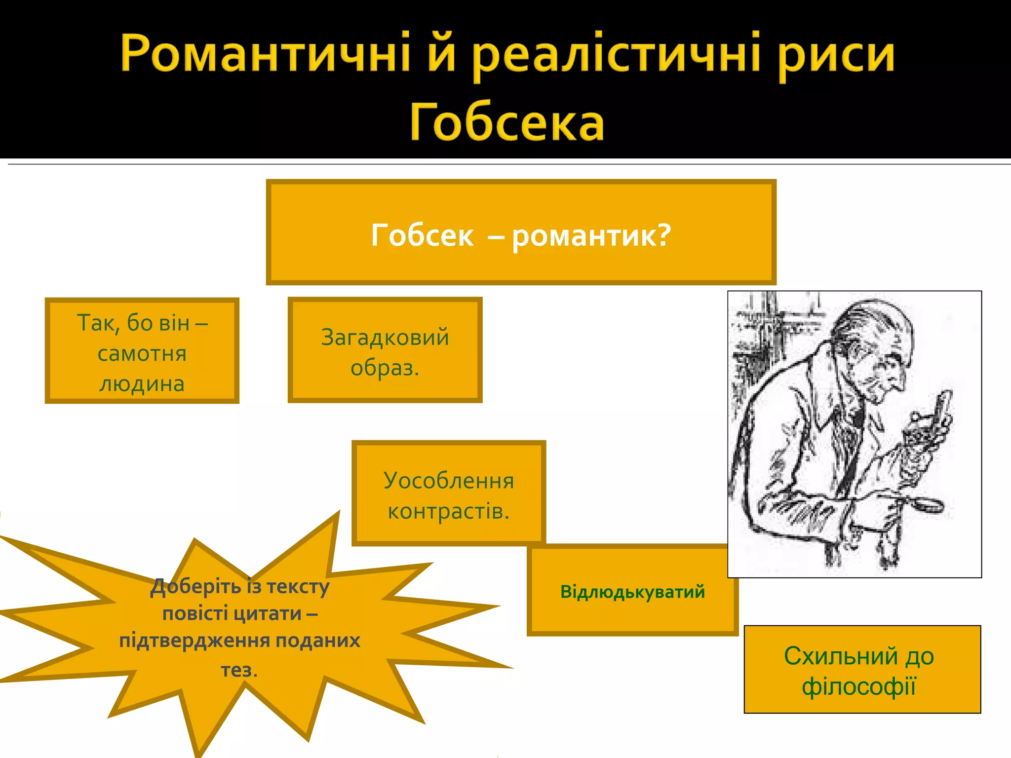 Гобсек – романтик?
Так, бо він –
самотня
людина
Загадковий
образ.
Відлюдькуватий
Уособлення
контрастів.
Доберіть із тексту
повісті цитати –
підтвердження поданих
тез. Схильний до
філософії
 