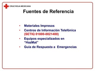 • Materiales Impresos
• Centros de Información Telefónica
(SETIQ 01800-0021400)
• Equipos especializados en
“HazMat”
• Guía de Respuesta a Emergencias
Fuentes de Referencia
 