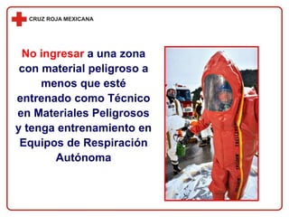 No ingresar a una zona
con material peligroso a
menos que esté
entrenado como Técnico
en Materiales Peligrosos
y tenga entrenamiento en
Equipos de Respiración
Autónoma
 