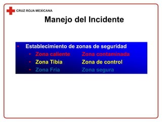 • Establecimiento de zonas de seguridad
• Zona caliente Zona contaminada
• Zona Tibia Zona de control
• Zona Fría Zona segura
Manejo del Incidente
 