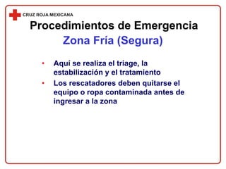 • Aquí se realiza el triage, la
estabilización y el tratamiento
• Los rescatadores deben quitarse el
equipo o ropa contaminada antes de
ingresar a la zona
Procedimientos de Emergencia
Zona Fría (Segura)
 