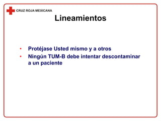 • Protéjase Usted mismo y a otros
• Ningún TUM-B debe intentar descontaminar
a un paciente
Lineamientos
 