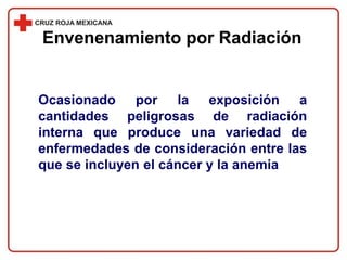 Envenenamiento por Radiación
Ocasionado por la exposición a
cantidades peligrosas de radiación
interna que produce una variedad de
enfermedades de consideración entre las
que se incluyen el cáncer y la anemia
 