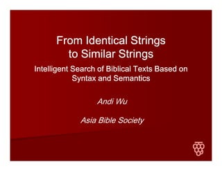 Andi Wu
Asia Bible Society
From Identical StringsFrom Identical StringsFrom Identical StringsFrom Identical Strings
to Similar Stringsto Similar Stringsto Similar Stringsto Similar Strings
Intelligent Search of Biblical Texts Based onIntelligent Search of Biblical Texts Based onIntelligent Search of Biblical Texts Based onIntelligent Search of Biblical Texts Based on
Syntax and SemanticsSyntax and SemanticsSyntax and SemanticsSyntax and Semantics
 