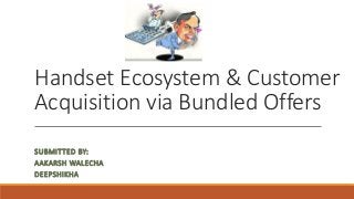 Handset Ecosystem & Customer
Acquisition via Bundled Offers
SUBMITTED BY:
AAKARSH WALECHA
DEEPSHIKHA
 