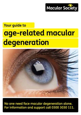 Your guide to
age-related macular
degeneration
No one need face macular degeneration alone.
For information and support call 0300 3030 111.
 