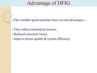 Advantage of DFIG
The

variable speed machines have several advantages :-

They

reduce mechanical stresses.
Reduced convertor losses.
improve power quality & system efficiency.

 
