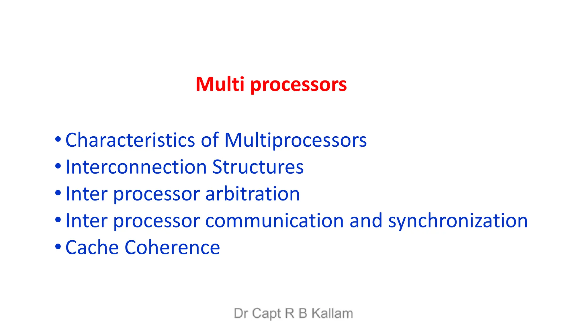 • Characteristics of Multiprocessors
•Interconnection Structures
•Inter processor arbitration
•Inter processor communication and synchronization
•Cache Coherence
Multi processors
 
