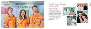 Ordinace v růžové
zahradě 2
Třináctá sezóna dlouhodobě
nejúspěšnějšího seriálu Česka! Letošní
podzim v Ordinaci v růžové zahradě 2
vnese do životů hrdinů kamenické
nemocnice svěží vítr i nečekanou vichřici.
Z Ameriky se vrací Zdena a kromě plných
kufrů si veze i jedno velké tajemství. Běla
s Eduardem prožijí šťastné období, krásná
Bibi se ale musí postavit na vlastní nohy.
Mázlovi budou řešit problémy s Emou
a Marika s Adamem se ocitnou tváří
v tvář tragédii. Bobo a Heluš se ze dne
na den stanou rodiči a Vilíka čeká nová
láska! Slzy štěstí i ty hořké, staří známí
i neokoukané tváře… I taková bude
letošní Ordinace!
úterý a čtvrtek
20.20
 