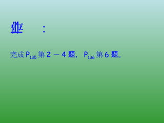 作业： 完成 P 135 第 2 － 4 题， P 136 第 6 题。 