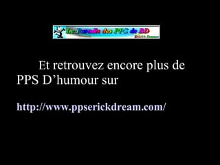 E t retrouvez encore plus de PPS D’humour sur http://www.ppserickdream.com/   