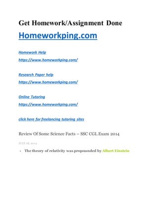 Get Homework/Assignment Done
Homeworkping.com
Homework Help
https://www.homeworkping.com/
Research Paper help
https://www.homeworkping.com/
Online Tutoring
https://www.homeworkping.com/
click here for freelancing tutoring sites
Review Of Some Science Facts – SSC CGL Exam 2014
JULY 28, 2014
 The theory of relativity was propounded by Albert Einstein
 