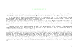 SYNTHESIS
A l l o f u s w e r e s o h a p p y t h a t w e h a v e r e a c h e d t h i s s e m e s t e r , e v e n t h o u g h w e w e r e f a c e d w i t h d i f f e r e n t
c h a l l e n g e s a n d l o t s o f h a r d s h i p s i n o u r l i f e , b u t t h r o u g h a l l o f t h a t , w e w e r e a b l e t o c o p e u p a n d l e a r n f r o m i t .
A t t h e b e g i n n i n g o f t h i s r o t a t i o n ( P e d i a t r i c R o t a t i o n ) , w e a l r e a d y k n o w w h a t w e w e r e g o i n g t h r o u g h . D e a l i n g
w i t h i n f a n t s a n d c h i l d r e n i s n o t e a s y e s p e c i a l l y i f p a t i e n t s a r e yo u n g ( b e l o n g i n g t o t h e i n f a n t p e r i o d ) , p a t i e n t s t h a t
a r e d i f f i c u l t t o h a n d l e , p a t i e n t s t h a t a r e s c a r e d o f n u r s e s o r s h y.
T h i s e x p e r i e n c e i s s o c h a l l e n g i n g f o r u s s t u d e n t n u r s e s a n d n u r s e s i n t h e f u t u r e . W e n u r s e s m u s t b e p r e p a r e d a n d b e
f l e x i b l e i n d e a l i n g w i t h p e d i a t r i c p a t i e n t s o r a n yo n e w h o m w e e n c o u n t e r s o m e d a y. W e s h o u l d n e v e r s u r r e n d e r t o a n y
o b s t a c l e s / p r o b l e m s w e ’ v e b e e n t h r o u g h i n o u r l i v e s a n d s h o u l d n e v e r s t o p a s k i n g f o r g u i d a n c e t o o u r e v e r l o v i n g
G O D .
P e d i a t r i c R o t a t i o n i s f u n a n d c h a l l e n g i n g . W e d i d n ’ t f e e l a n y e x h a u s t i o n d u r i n g o u r d u t y. A l t h o u g h w e w e r e
b o m b a r d e d b y h u m o n g o u s p i l e o f p a p e r w o r k b u t w e w e r e a b l e t o c o p e a n d s u r v i v e f r o m i t . N e v e r t h e l e s s , t h a n k s t o
o u r C l i n i c a l I n s t r u c t o r f o r b e i n g p a t i e n t a n d l o v i n g .
O u r c a s e i s t h e m o s t i n t e r e s t i n g o f a l l , s i n c e i t d e a l s w i t h b l o o d . I t i s t h e m o s t c h a l l e n g i n g a n d i t h e l p s o u r
m i n d w o r k t o k n o w a n d l e a r n w h a t c a u s e s t h e s e d i s e a s e s t o c h i l d r e n a n d a d u l t s . K n o w i n g t h e s p e c i f i c a l t e r a t i o n s i n
t h e b o d y, w e s h a r p e n e d o u r a s s e s s m e n t s k i l l s a n d h a d a k e e n m i n d . D o i n g t h e a p p r o p r i a t e n u r s i n g i n t e r v e n t i o n s
p r o v e d u s t h a t w e a r e c a p a b l e o f h a n d l i n g t h i s k i n d o f c a s e a n d t h a t w e a r e o p t t o g i v e t h e b e s t c a r e . D e a l i n g w i t h
b l o o d i s v e r y c r u c i a l e s p e c i a l l y w i t h t h e p r e s e n c e o f b l o o d a b n o r m a l i t i e s . W e s h o u l d p r e v e n t o u r s e l v e s f r o m
c o n t a m i n a t i o n . T h a t i s t h e r e a s o n b e h i n d e x e r c i s i n g o u r n u r s i n g s k i l l s . W e a r e s o g r a t e f u l t h a t w e a r e g i v e n t h i s t yp e
o f c a s e a n d o u r p a t i e n t t o g e t h e r w i t h h i s p a r e n t s c o o p e r a t e d t o o u r c a r e . W e a r e h a p p y t h a t t h e y p e r m i t t e d u s t o
p r e s e n t t h e i r s o n s c a s e f o r t h e b e n e f i t o f l e a r n i n g u p o n a s s u r a n c e o f c o n f i d e n t i a l i t y. I t h a s b e e n a j o u r n e y t h r o u g h
l i f e .
4 9
 