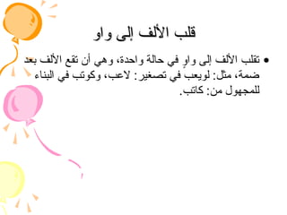 ‫واو‬ ‫إلى‬ ‫األلف‬ ‫قلب‬
‫واو‬ ‫إلى‬ ‫األلف‬ ‫قلب‬
•
‫بعد‬ ‫األلف‬ ‫تقع‬ ‫أن‬ ‫وهي‬ ،‫واحدة‬ ‫حالة‬ ‫في‬ ٍ
‫و‬‫وا‬ ‫إلى‬ ‫األلف‬ ‫تقلب‬
‫البناء‬ ‫في‬ ‫وكوتب‬ ،‫العب‬ :‫تصغير‬ ‫في‬ ‫لويعب‬ :‫مثل‬ ،‫ضمة‬
.‫كاتب‬ :‫من‬ ‫للمجهول‬
 