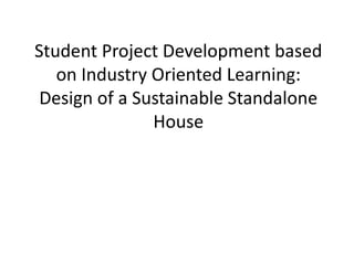 Student Project Development based
on Industry Oriented Learning:
Design of a Sustainable Standalone
House
 