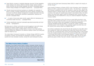 b   “Assist African countries in mobilizing adequate resources for their adaptation        (LDCs) and the Small Island Developing States (SIDS), to adapt to the impacts of
    needs relating to the adverse effects of climate change, extreme weather               climate change.90
    events, sea-level rise and climate variability, and assist in developing national
    climate change strategies and mitigation programmes…” {paragraph.56(k)}                At the seventh Conference of Parties (COP7) of the Convention, held in Marrakech,
                                                                                           Morocco in 2001, a special fund to assist the LDCs – the LDC Fund – was set up
b   “Provide financial and technical assistance to strengthen the capacities of            with voluntary contributions from the rich countries to assist the LDCs adapt to the
    African countries, including institutional and human capacity, including at the        potential impacts of climate change. The LDCs comprise nearly fifty of the poorest
    local level, for effective disaster management, including observation and early        countries in the world, the majority being located in Sub-Saharan Africa, the others
    warning systems, assessments, prevention, preparedness, response and                   being in the Asia-Pacific region. Under the arrangement each country has been
    recovery.” {paragraph.59(a)}                                                           provided with just around $200,000 to carry out a National Adaptation Programme
                                                                                           of Action (NAPA).
b   “….in cases of most acute water scarcity, support efforts for developing non-
    conventional water resources…” {paragraph.60(d)}                                       However, the contributions to the LDC Fund up to April 2005 amounted to only
                                                                                           about $33 million of which $12 million is to be used by the LDCs to carry out the
b   “Achieve significantly improved sustainable agricultural productivity and food         NAPAs, and only $21 million will be available for implementing adaptation
    security…” {paragraph.61}                                                              measures identified through the NAPAs. To put that into context, to protect of the
                                                                                           vulnerable portion of the coastline of Dar es Salaam against sea level rises over
But three years on, African communities are still struggling to cope with climate          the course of the century, would cost US$380 million.91
variability and extreme weather events, and the agreements made in
Johannesburg remain largely unfulfilled. When it comes to rich, high-polluting             Out of these contributions, the amount from the G8 countries has been $6.5 million
countries fulfilling their obligations, the difference between rhetoric and reality gets   from Canada, $3.7 million from Germany, $0.3 million from France and $1 million
wider the deeper you go.                                                                   from Italy. Yet, as mentioned above, France announced $748 million in extra funding
                                                                                           for its own hospital emergency services in the summer of 2003, after an estimated
The United Nation Framework Convention on Climate Change (UNFCCC) requires                 11,435 people died during a record-breaking heatwave.92 Notably, several of the
all signatory countries, and especially the developed countries, to assist the             richest countries of the G8 such as the US, the UK and Japan, who are all major
poorest and most vulnerable countries, namely the Least Developed Countries                greenhouse gases emitters, have yet to donate a single penny to the fund.93




    The Make Poverty History Coalition
    Members of the Make Poverty History Coalition recognise climate change is
    already affecting the poor, and that the essential policy changes we demand
    on trade justice, debt and aid will be seriously undermined unless climate
    change is also tackled. Make Poverty History therefore welcomes the fact that
    climate change is high on the political agenda this year. Make Poverty History
    has prioritised trade justice, debt and aid for the focus of our campaigning in
    2005. We are supportive of the work of other coalitions working on climate
    change and, recognising the importance of coordination, seek to work with
    them where possible. Make Poverty History also welcomes the support for our
    demands from the environmental movement and coalitions campaigning on
    climate change.
                                                                       March 2005


Africa – Up in smoke?                                                                35
 