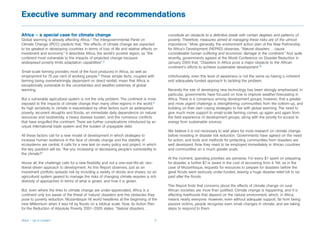 Executive summary and recommendations

Africa – a special case for climate change                                                constitute an obstacle to a definitive break with certain degrees and patterns of
Global warming is already affecting Africa.1 The Intergovernmental Panel on               poverty. Therefore, measures aimed at managing these risks are of the utmost
Climate Change (IPCC) predicts that, “the effects of climate change are expected          importance.” More generally, the environment action plan of the New Partnership
to be greatest in developing countries in terms of loss of life and relative effects on   for Africa’s Development (NEPAD) observes, “Natural disasters… cause
investment and economy.” It describes Africa, the world’s poorest region, as “the         considerable human suffering and economic damage in the continent.” And quite
continent most vulnerable to the impacts of projected change because                      recently, governments agreed at the World Conference on Disaster Reduction in
widespread poverty limits adaptation capabilities”.2                                      January 2005 that, “Disasters in Africa pose a major obstacle to the African
                                                                                          continent’s efforts to achieve sustainable development.”5
Small-scale farming provides most of the food produced in Africa, as well as
employment for 70 per cent of working people.3 These simple facts, coupled with           Unfortunately, even this level of awareness is not the same as having a coherent
farming being overwhelmingly dependent on direct rainfall, mean that Africa is            and adequately funded approach to tackling the problem.
exceptionally vulnerable to the uncertainties and weather extremes of global
warming.                                                                                  Recently the role of developing new technology has been strongly emphasised. In
                                                                                          particular, governments have focused on how to improve weather forecasting in
But a vulnerable agricultural system is not the only problem. The continent is more       Africa. There is a consensus among development groups, however, that a greater
exposed to the impacts of climate change than many other regions in the world.4           and more urgent challenge is strengthening communities from the bottom-up, and
Its high sensitivity to climate is exacerbated by other factors such as widespread        building on their own coping strategies to live with global warming. The need to
poverty, recurrent droughts and floods, an immediate daily dependence on natural          give much more support to small-scale farming comes up again and again from
resources and biodiversity, a heavy disease burden, and the numerous conflicts            the field experience of development groups, along with the priority for access to
that have engulfed the continent. There are further complications introduced by an        energy from sustainable sources.
unjust international trade system and the burden of unpayable debt.
                                                                                          We believe it is not necessary to wait years for more research on climate change
All these factors call for a new model of development in which strategies to              before investing in disaster risk reduction. Governments have agreed on the need
increase human resilience in the face of climate change and the stability of              for action, and tools and methods for protecting communities from disasters are
ecosystems are central. It calls for a new test on every policy and project, in which     well developed. Now they need to be employed immediately in African countries
the key question will be, “Are you increasing or decreasing people’s vulnerability to     and communities on a much greater scale.
the climate?”
                                                                                          At the moment, spending priorities are perverse. For every $1 spent on preparing
Above all, the challenge calls for a new flexibility and not a one-size-fits-all, neo-    for disaster, a further $7 is saved in the cost of recovering from it. Yet, as in the
liberal-driven approach to development. As this Report observes, just as an               case of Mozambique, requests for resources to prepare for disasters before the
investment portfolio spreads risk by including a variety of stocks and shares, so an      great floods went seriously under-funded, leaving a huge disaster-relief bill to be
agricultural system geared to manage the risks of changing climate requires a rich        paid after the floods.
diversity of approaches in terms of what is grown, and how it is grown.
                                                                                          This Report finds that concerns about the effects of climate change on rural
But, even where the links to climate change are under-appreciated, Africa is a            African societies are more than justified. Climate change is happening, and it is
continent only too aware of the threat of ‘natural’ disasters and the obstacles they      affecting livelihoods that depend on the natural environment, which, in Africa,
pose to poverty reduction. Mozambique hit world headlines at the beginning of the         means nearly everyone. However, even without adequate support, far from being
new Millennium when it was hit by floods on a biblical scale. Now, its Action Plan        passive victims, people recognise even small changes in climate, and are taking
for the Reduction of Absolute Poverty 2001–2005 states: “Natural disasters…               steps to respond to them.


Africa – Up in smoke?                                                                2
 