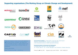 Supporting organisations (The Working Group on Climate Change and Development)




Written and compiled by Andrew Simms, policy director of   new economics foundation, 3 Jonathan Street, London SE11 5NH, United Kingdom
                                                           Telephone: +44 (0)20 7820 6300 Facsimile: +44 (0)20 7820 6301
nef (the new economics foundation), with support from
                                                           E-mail: info@neweconomics.org Website: www.neweconomics.org
Hannah Reid (IIED) and based on material supplied by the
members of the Working Group on Climate Change and         International Institute for Environment and Development
Development.                                               3 Endsleigh Street, London WC1H 0DD, United Kingdom
                                                           Tel: +44 (0)20 7388 2117 Fax: +44 (0)20 7388 2826 E-mail: info@iied.org Website: www.iied.org
Edited by: Mary Murphy
Design: the Argument by Design – www.tabd.co.uk            Published by nef, June 2005    Registered charity number 1055254   ISBN 1 904882 00 5
 