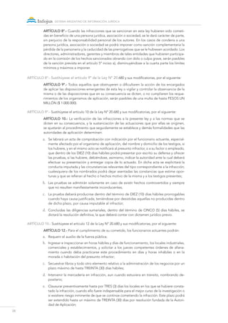 28
sistema argentino de información jurídica
ARTÍCULO 8º.- Cuando las infracciones que se sancionan en esta ley hubieren sido cometi-
das en beneficio de una persona jurídica, asociación o sociedad, se le dará carácter de parte,
sin perjuicio de la responsabilidad personal de los autores. En los casos de condena a una
persona jurídica, asociación o sociedad se podrá imponer como sanción complementaria la
pérdida de la personería y la caducidad de las prerrogativas que se le hubiesen acordado. Los
directores, administradores, gerentes y miembros de tales entidades que hubieren participa-
do en la comisión de los hechos sancionados obrando con dolo o culpa grave, serán pasibles
de la sanción prevista en el artículo 5º inciso a), disminuyéndose a la cuarta parte los límites
mínimos y máximos a imponer.
ARTÍCULO 8º.- Sustitúyese el artículo 9º de la Ley Nº 20.680 y sus modificatorias, por el siguiente:
ARTÍCULO 9º.- Todos aquellos que obstruyeren o dificultaren la acción de los encargados
de aplicar las disposiciones emergentes de esta ley o vigilar y controlar la observancia de la
misma o de las disposiciones que en su consecuencia se dicten, o no cumplieren los reque-
rimientos de los organismos de aplicación, serán pasibles de una multa de hasta PESOS UN
MILLÓN ($ 1.000.000).
ARTÍCULO 9º.- Sustitúyese el artículo 10 de la Ley Nº 20.680 y sus modificatorias, por el siguiente:
ARTÍCULO 10.- La verificación de las infracciones a la presente ley y a las normas que se
dicten en su consecuencia, y la sustanciación de las actuaciones que por ellas se originen,
se ajustarán al procedimiento que seguidamente se establece y demás formalidades que las
autoridades de aplicación determinen:
a.	 Se labrará un acta de comprobación con indicación por el funcionario actuante, especial-
mente afectado por el organismo de aplicación, del nombre y domicilio de los testigos, si
los hubiere, y en el mismo acto se notificará al presunto infractor, o a su factor o empleado,
que dentro de los DIEZ (10) días hábiles podrá presentar por escrito su defensa y ofrecer
las pruebas, si las hubiere, debiéndose, asimismo, indicar la autoridad ante la cual deberá
efectuar su presentación y entregar copia de lo actuado. En dicha acta se explicitará la
conducta imputada y las circunstancias relevantes del tipo correspondiente a la infracción;
cualesquiera de los nombrados podrá dejar asentadas las constancias que estime opor-
tunas y que se refieran al hecho o hechos motivo de la misma y a los testigos presentes;
b.	 Las pruebas se admitirán solamente en caso de existir hechos controvertidos y siempre
que no resulten manifiestamente inconducentes;
c.	 La prueba deberá producirse dentro del término de DIEZ (10) días hábiles prorrogables
cuando haya causa justificada, teniéndose por desistidas aquellas no producidas dentro
de dicho plazo, por causa imputable al infractor;
d.	 Concluidas las diligencias sumariales, dentro del término de CINCO (5) días hábiles, se
dictará la resolución definitiva, la que deberá contar con dictamen jurídico previo.
ARTÍCULO 10.- Sustitúyese el artículo 12 de la Ley Nº 20.680 y sus modificatorias, por el siguiente:
ARTÍCULO 12.- Para el cumplimiento de su cometido, los funcionarios actuantes podrán:
a.	 Requerir el auxilio de la fuerza pública;
b.	 Ingresar e inspeccionar en horas hábiles y días de funcionamiento, los locales industriales,
comerciales y establecimientos, y solicitar a los jueces competentes órdenes de allana-
miento cuando deba practicarse este procedimiento en días y horas inhábiles o en la
morada o habitación del presunto infractor;
c.	 Secuestrar libros y todo otro elemento relativo a la administración de los negocios por un
plazo máximo de hasta TREINTA (30) días hábiles;
d.	 Intervenir la mercadería en infracción, aun cuando estuviera en tránsito, nombrando de-
positario;
e.	 Clausurar preventivamente hasta por TRES (3) días los locales en los que se hubiere consta-
tado la infracción, cuando ello fuere indispensable para el mejor curso de la investigación o
si existiere riesgo inminente de que se continúe cometiendo la infracción. Este plazo podrá
ser extendido hasta un máximo de TREINTA (30) días por resolución fundada de la Autori-
dad de Aplicación;
 