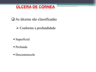  As úlceras são classificadas
 Conforme a profundidade
 Superficial
 Profunda
 Descemetocele
ÚLCERA DE CÓRNEA
 