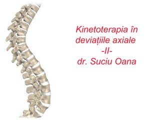 Kinetoterapia în
deviaţiile axiale
-II-
dr. Suciu Oana
 