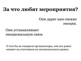 За что любят мероприятия?
Они дарят нам свежие
эмоции.
Они устанавливают
эмоциональную связь
О чем бы не говорили организаторы, они все равно
влияют на участников на эмоциональном уровне.
 