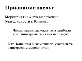 Признание заслуг
Мероприятие = это выражение
благодарности к Клиенту.
Людям нравится, когда часть прибыли
компании тратится на них напрямую
Быть Клиентом = возможность участвовать
в интересном мероприятии
 