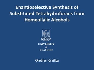 Enantioselective Synthesis of
Substituted Tetrahydrofurans from
Homoallylic Alcohols
Ondřej Kysilka
 