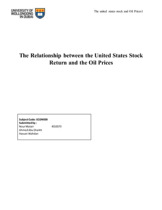 The united states stock and Oil Prices1
The Relationship between the United States Stock
Return and the Oil Prices
SubjectCode: ECON939
Submittedby :
NourMutair 4553573
AhmedAbuSharkh
Hassan Wahdan
 