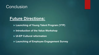 Conclusion
Future Directions:
 Launching of Young Talent Program (YTP)
 Introduction of the Value Workshop
 UI-EP Cultural reformation
 Launching of Employee Engagement Survey
 