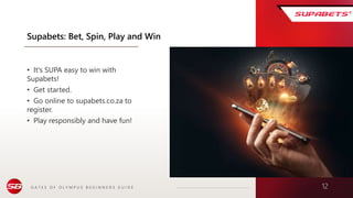 G A T E S O F O L Y M P U S B E G I N N E R S G U I D E 12
Supabets: Bet, Spin, Play and Win
• It's SUPA easy to win with
Supabets!
• Get started.
• Go online to supabets.co.za to
register.
• Play responsibly and have fun!
 
