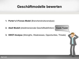 Geschäftmodelle bewerten


1. Porter‘s 5 Forces Model (Branchenstrukturanalyse)


2. Abell Modell (dreidimensionale Geschäftsdefinition)   Coole Tools!


3. SWOT-Analyse (Strengths, Weaknesses, Opportunities, Threats)
 