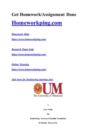 Get Homework/Assignment Done
Homeworkping.com
Homework Help
https://www.homeworkping.com/
Research Paper help
https://www.homeworkping.com/
Online Tutoring
https://www.homeworkping.com/
click here for freelancing tutoring sites
A
Case Study
On
Fundraising System of Mariphil Foundation
In Panabo, Davao City
 